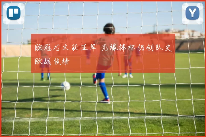 欧冠尤文获亚军 无缘捧杯仍创队史欧战佳绩