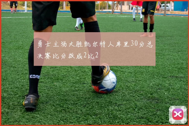 勇士主场大胜凯尔特人库里30分总决赛比分扳成2比2