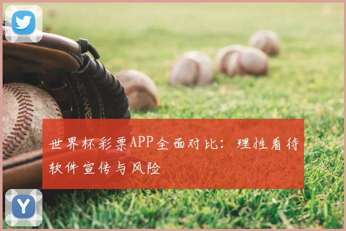 世界杯彩票APP全面对比：理性看待软件宣传与风险