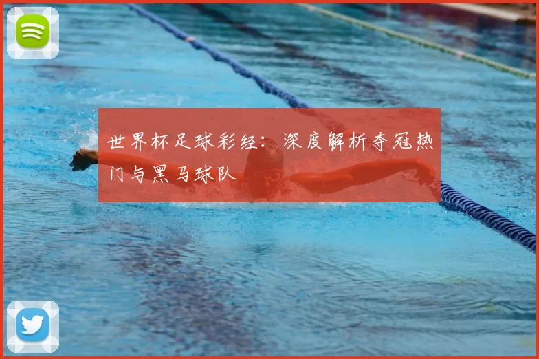 世界杯足球彩经:深度解析夺冠热门与黑马球队