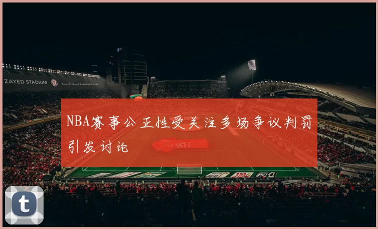 NBA赛事公正性受关注多场争议判罚引发讨论