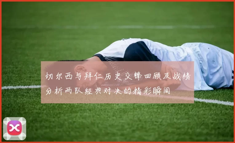 切尔西与拜仁历史交锋回顾及战绩分析两队经典对决的精彩瞬间