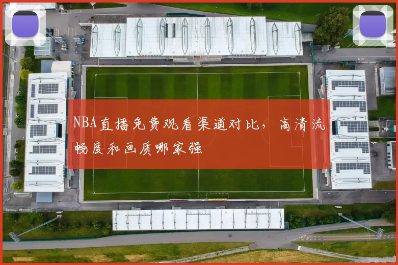 NBA直播免费观看渠道对比，高清流畅度和画质哪家强