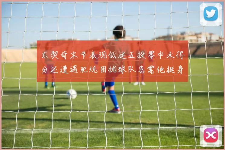 东契奇末节表现低迷五投零中未得分还遭遇犯规困扰球队急需他挺身而出