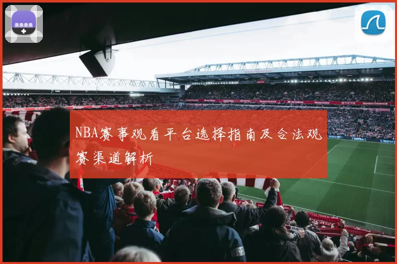 NBA赛事观看平台选择指南及合法观赛渠道解析