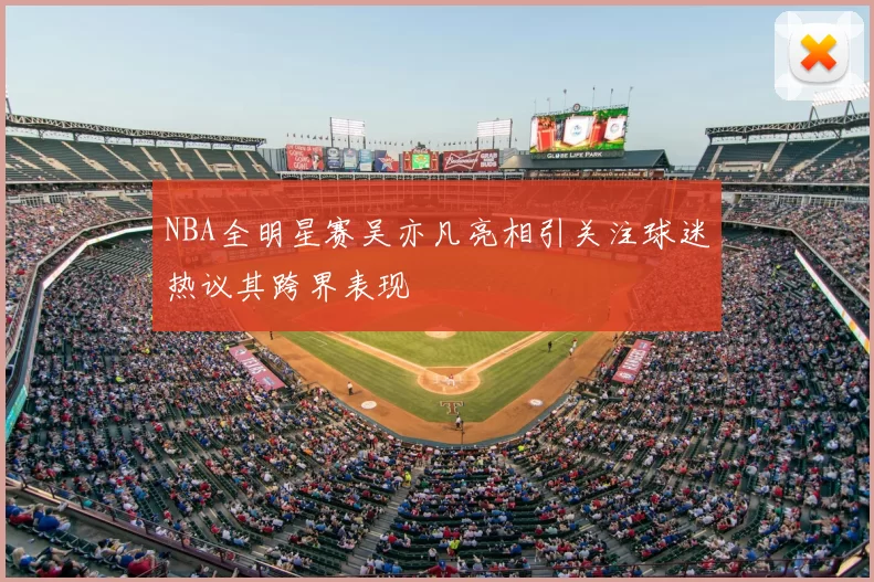 NBA全明星赛吴亦凡亮相引关注球迷热议其跨界表现