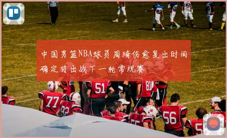 中国男篮NBA球员周琦伤愈复出时间确定将出战下一轮常规赛