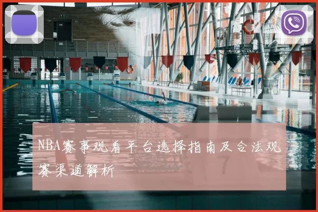 NBA赛事观看平台选择指南及合法观赛渠道解析