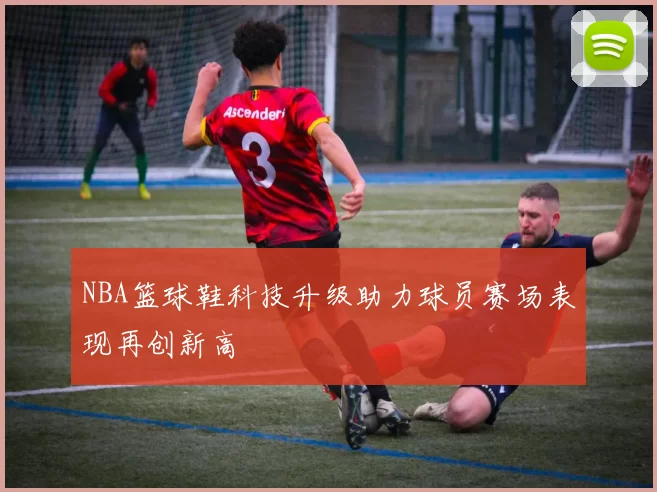 NBA篮球鞋科技升级助力球员赛场表现再创新高