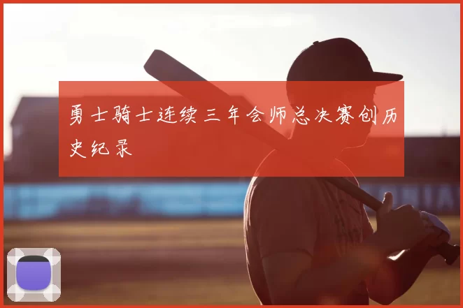 勇士骑士连续三年会师总决赛创历史纪录