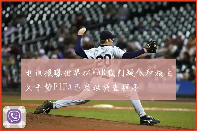 电讯报曝世界杯VAR裁判疑似种族主义手势FIFA已启动调查程序