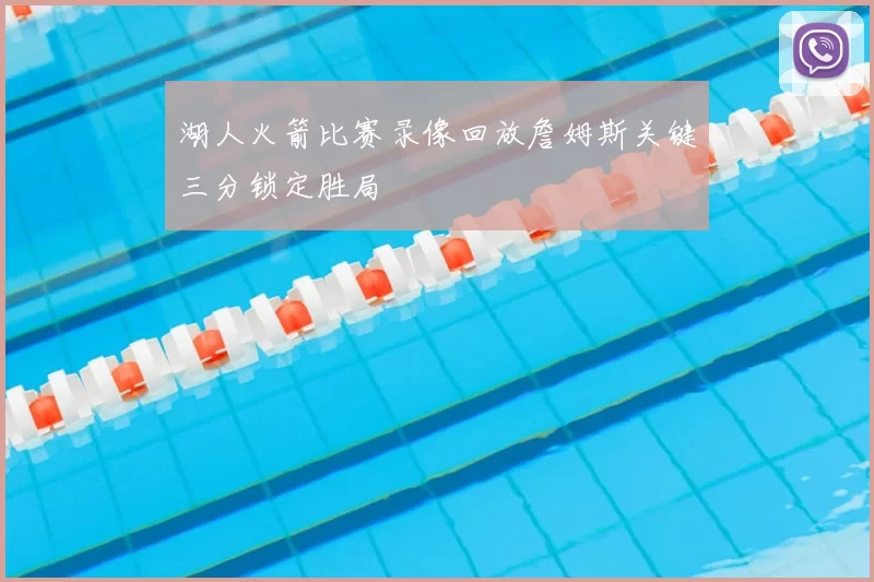 湖人火箭比赛录像回放詹姆斯关键三分锁定胜局