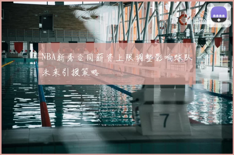 NBA新秀合同薪资上限调整影响球队未来引援策略