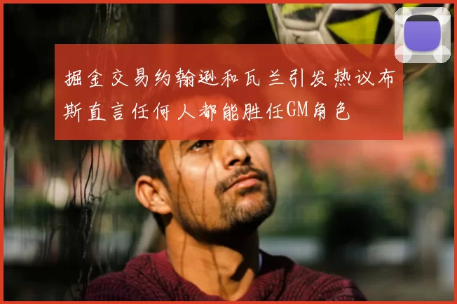 掘金交易约翰逊和瓦兰引发热议布斯直言任何人都能胜任GM角色