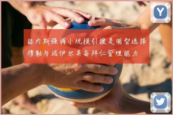 赫内斯强调小规模引援是明智选择穆勒与诺伊尔具备拜仁管理能力