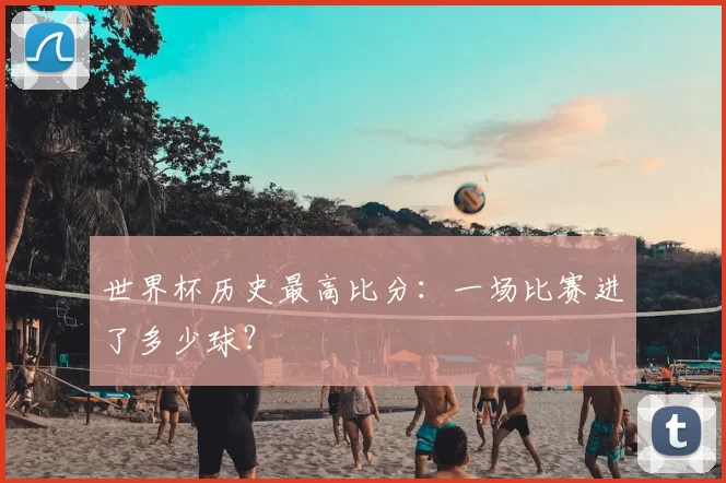 世界杯历史最高比分：一场比赛进了多少球？