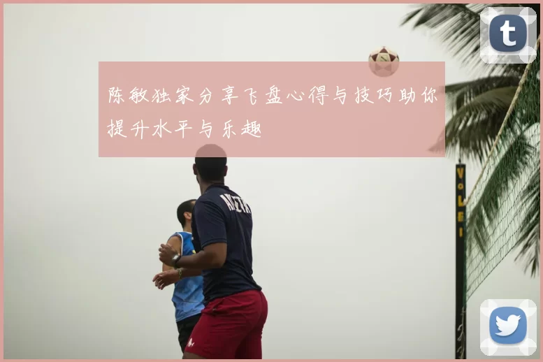 陈敏独家分享飞盘心得与技巧助你提升水平与乐趣