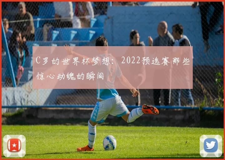 C罗的世界杯梦想：2022预选赛那些惊心动魄的瞬间