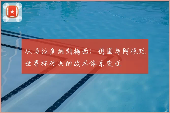 从马拉多纳到梅西：德国与阿根廷世界杯对决的战术体系变迁