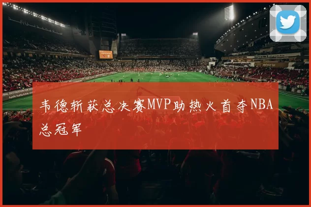 韦德斩获总决赛MVP助热火首夺NBA总冠军