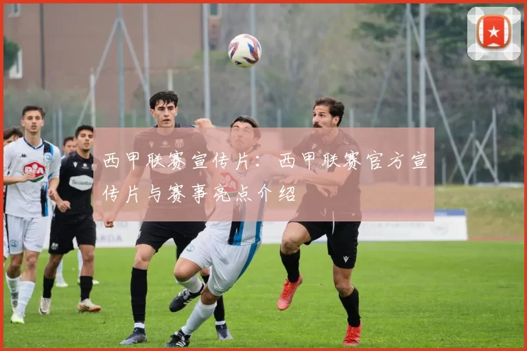 西甲联赛宣传片：西甲联赛官方宣传片与赛事亮点介绍