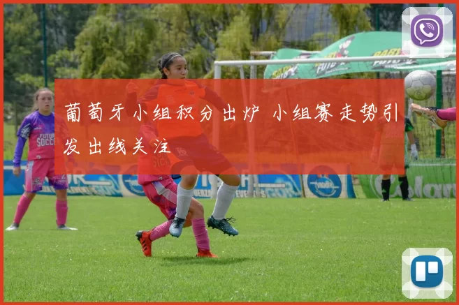 葡萄牙小组积分出炉 小组赛走势引发出线关注