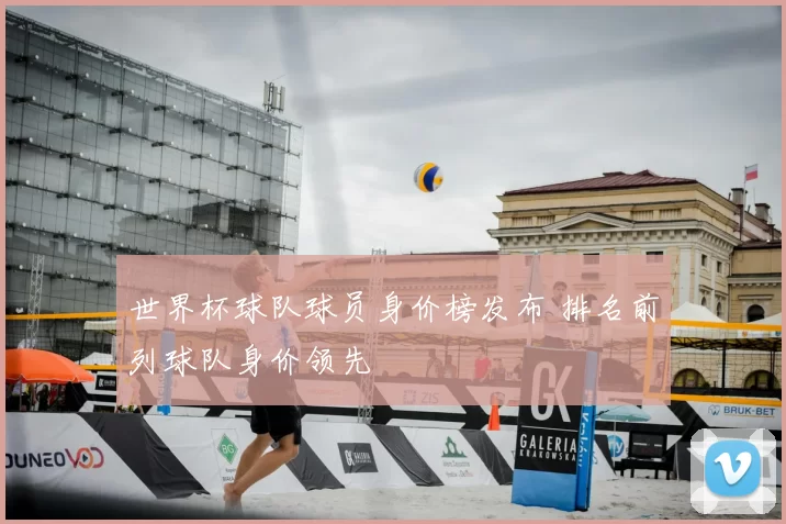 世界杯球队球员身价榜发布 排名前列球队身价领先