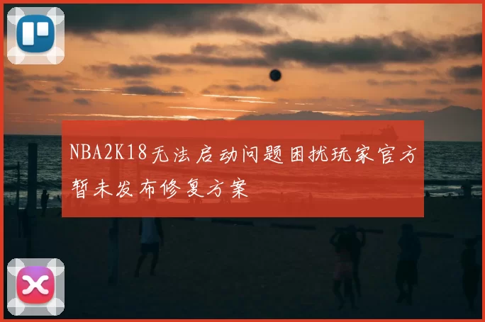 NBA2K18无法启动问题困扰玩家官方暂未发布修复方案