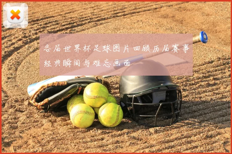 各届世界杯足球图片回顾历届赛事经典瞬间与难忘画面