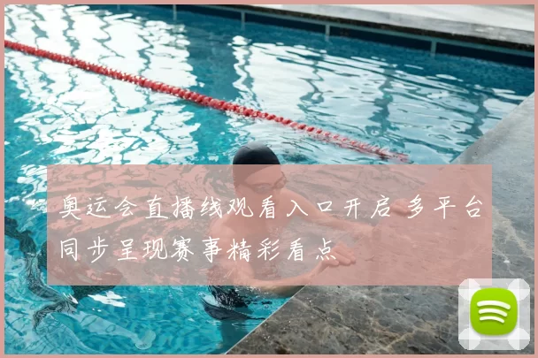 奥运会直播线观看入口开启 多平台同步呈现赛事精彩看点