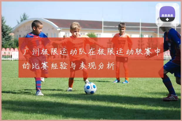 广州极限运动队在极限运动联赛中的比赛经验与表现分析