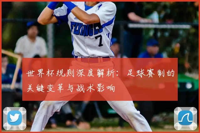 世界杯规则深度解析：足球赛制的关键变革与战术影响