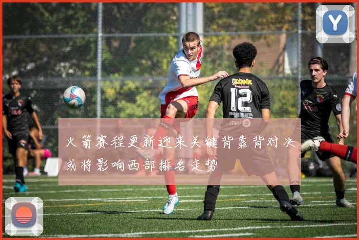 火箭赛程更新迎来关键背靠背对决或将影响西部排名走势