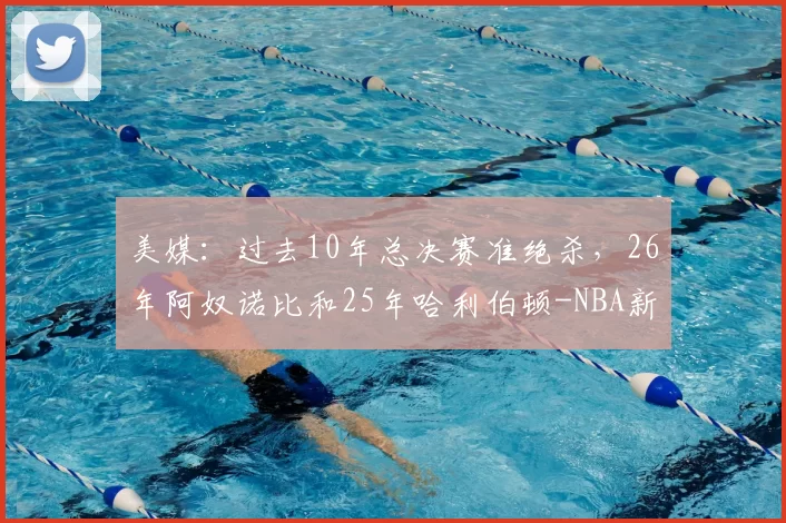 美媒：过去10年总决赛准绝杀，26年阿奴诺比和25年哈利伯顿-NBA新闻