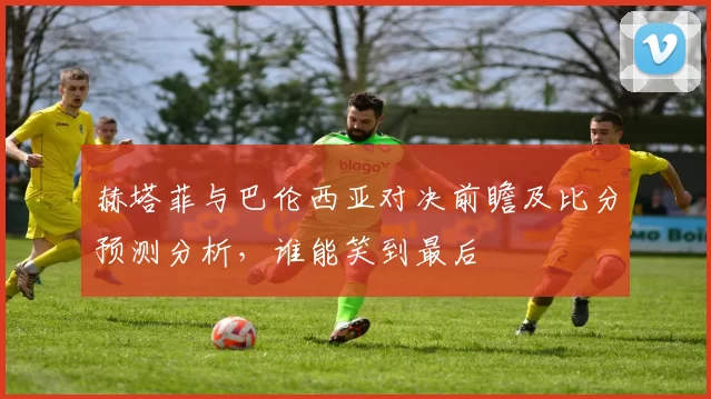 赫塔菲与巴伦西亚对决前瞻及比分预测分析,谁能笑到最后