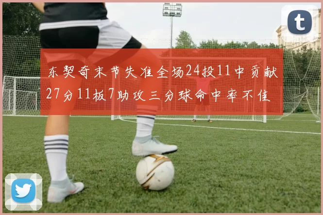 东契奇末节失准全场24投11中贡献27分11板7助攻三分球命中率不佳