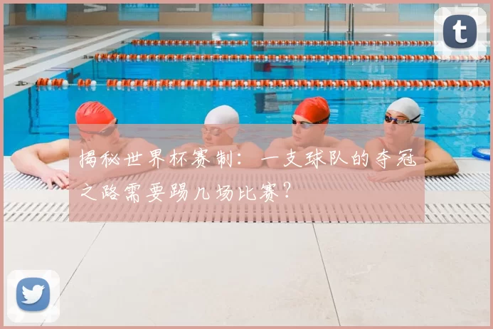揭秘世界杯赛制:一支球队的夺冠之路需要踢几场比赛?