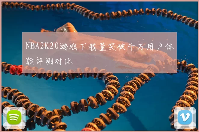 NBA2K20游戏下载量突破千万用户体验评测对比