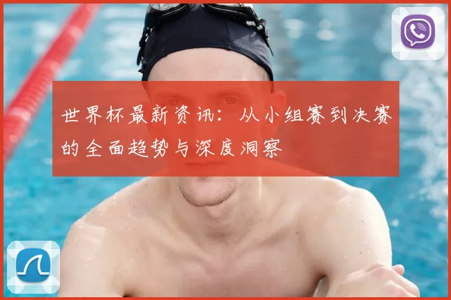 世界杯最新资讯:从小组赛到决赛的全面趋势与深度洞察