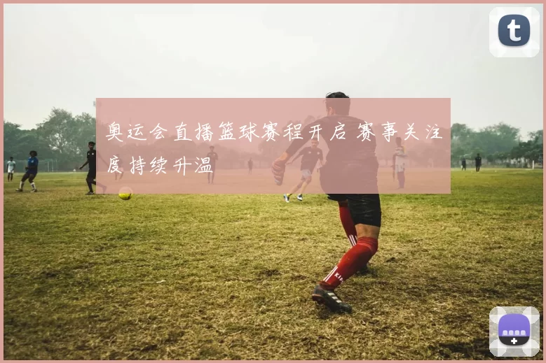 奥运会直播篮球赛程开启 赛事关注度持续升温