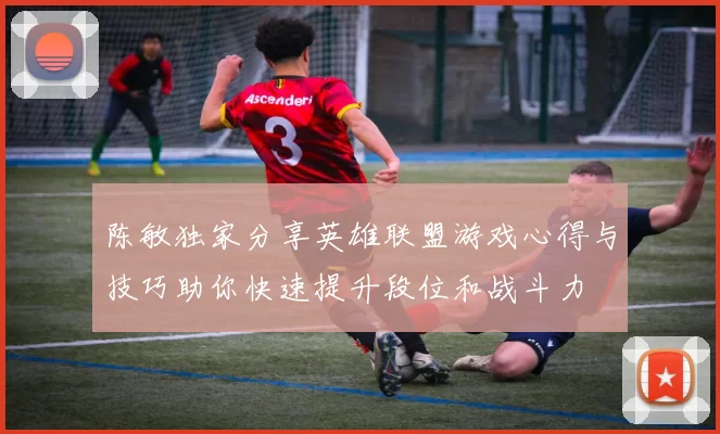 陈敏独家分享英雄联盟游戏心得与技巧助你快速提升段位和战斗力