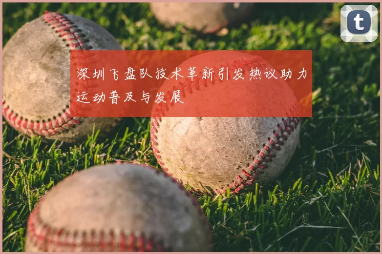 深圳飞盘队技术革新引发热议助力运动普及与发展