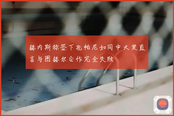赫内斯称签下孔帕尼如同中大奖直言与图赫尔合作完全失败