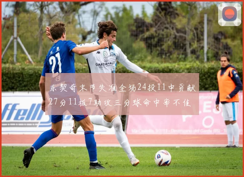 东契奇末节失准全场24投11中贡献27分11板7助攻三分球命中率不佳
