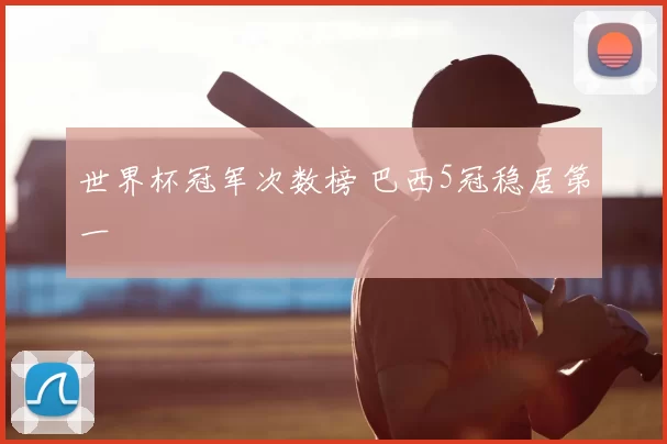 世界杯冠军次数榜 巴西5冠稳居第一