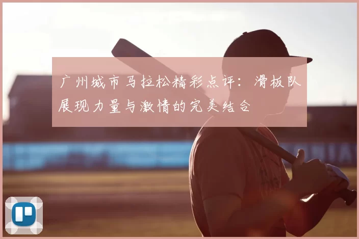 广州城市马拉松精彩点评:滑板队展现力量与激情的完美结合