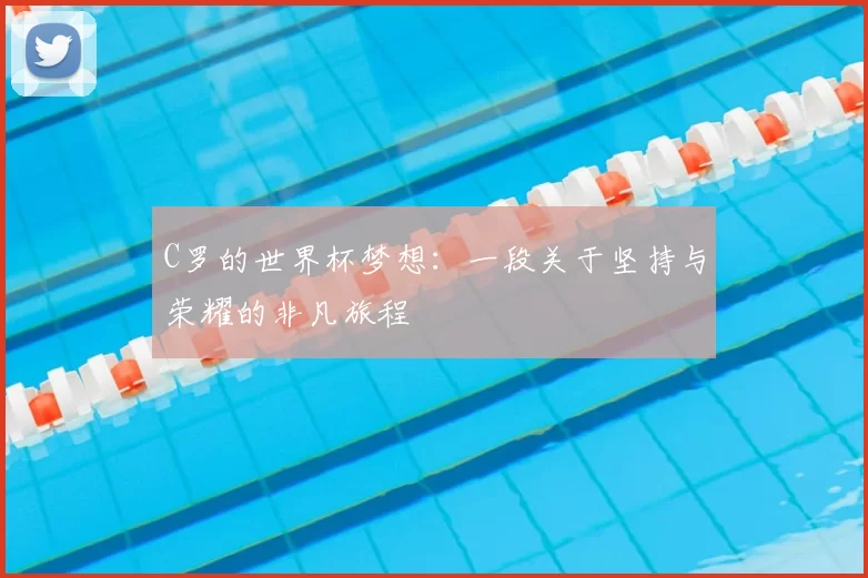C罗的世界杯梦想：一段关于坚持与荣耀的非凡旅程