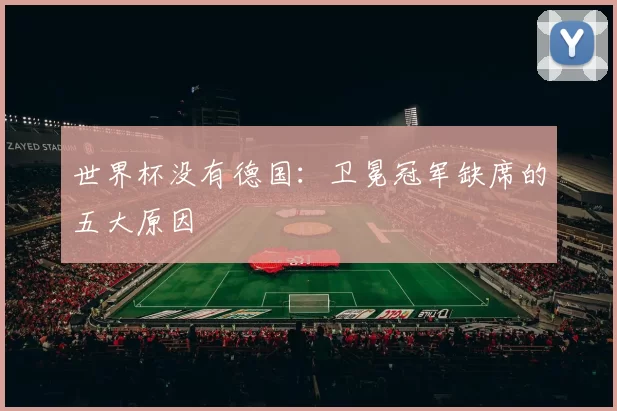 世界杯没有德国：卫冕冠军缺席的五大原因
