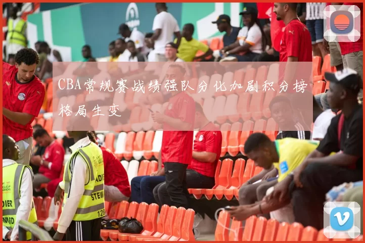 CBA常规赛战绩强队分化加剧积分榜格局生变