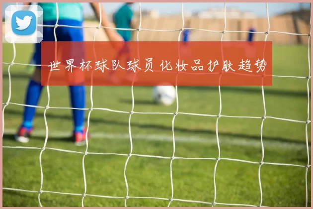世界杯球队球员化妆品护肤趋势